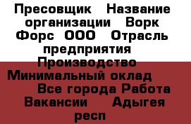 Пресовщик › Название организации ­ Ворк Форс, ООО › Отрасль предприятия ­ Производство › Минимальный оклад ­ 35 000 - Все города Работа » Вакансии   . Адыгея респ.